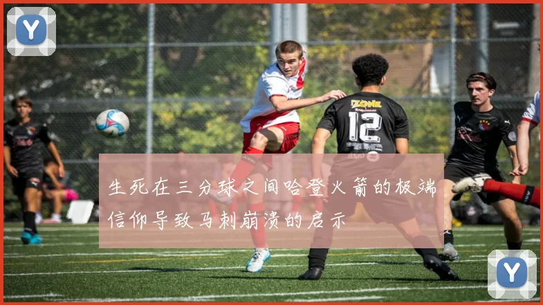 生死在三分球之间哈登火箭的极端信仰导致马刺崩溃的启示