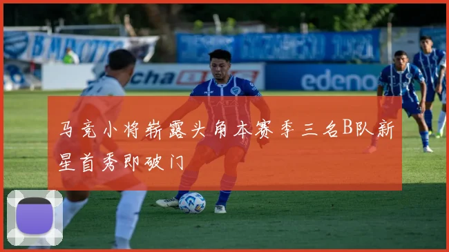马竞小将崭露头角本赛季三名B队新星首秀即破门