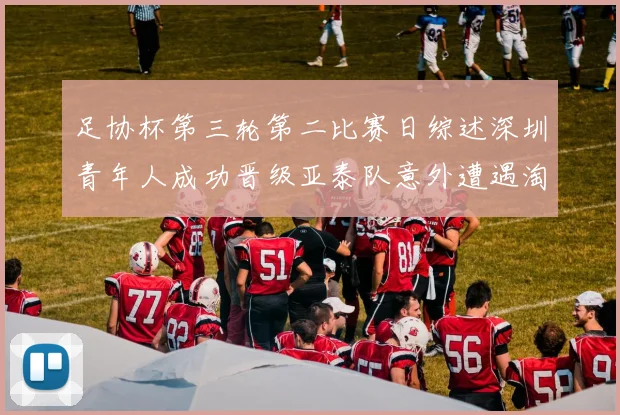 足协杯第三轮第二比赛日综述深圳青年人成功晋级亚泰队意外遭遇淘汰