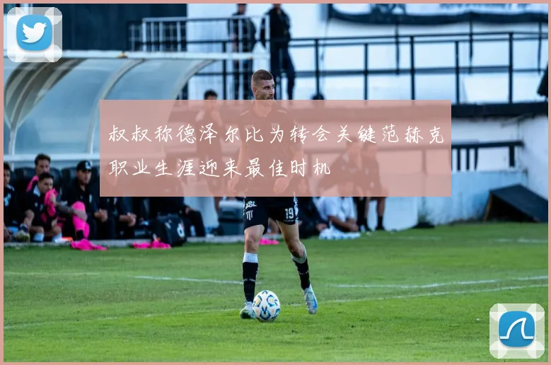 叔叔称德泽尔比为转会关键范赫克职业生涯迎来最佳时机