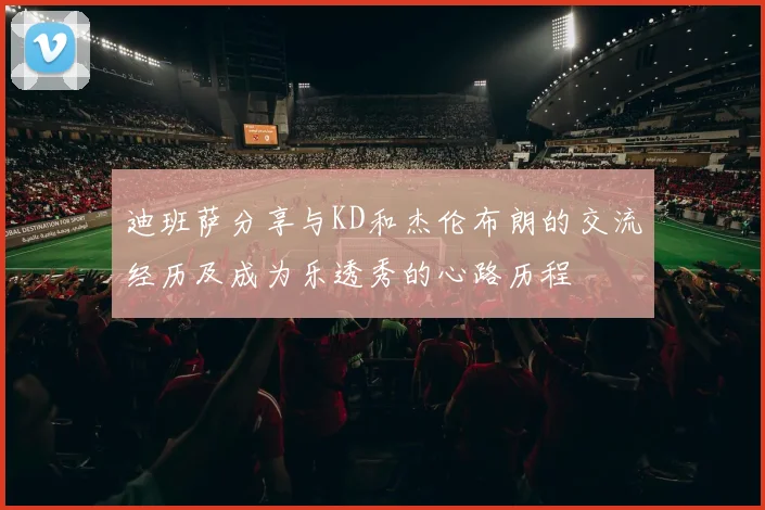 迪班萨分享与KD和杰伦布朗的交流经历及成为乐透秀的心路历程