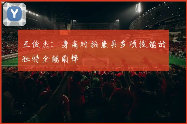 王俊杰：身高对抗兼具多项技能的独特全能前锋