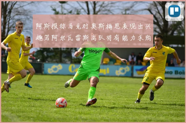 阿斯报称马竞对奥斯梅恩表现出兴趣若阿尔瓦雷斯离队将有能力求购