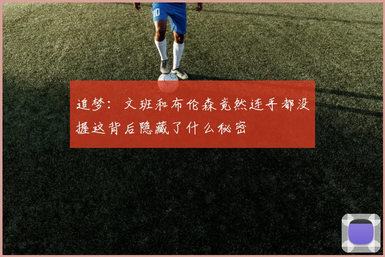 追梦：文班和布伦森竟然连手都没握这背后隐藏了什么秘密