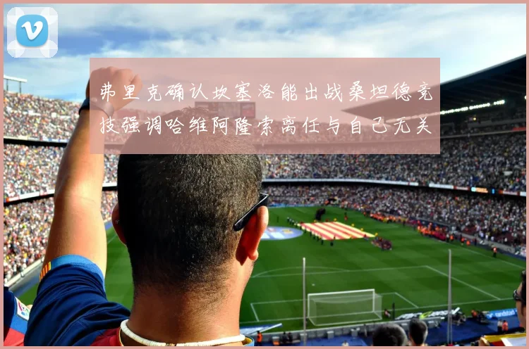 弗里克确认坎塞洛能出战桑坦德竞技强调哈维阿隆索离任与自己无关