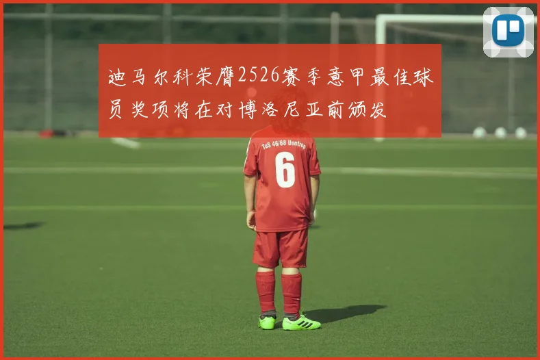 迪马尔科荣膺2526赛季意甲最佳球员奖项将在对博洛尼亚前颁发
