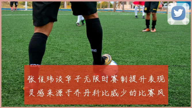 张佳玮谈华子无限时赛制提升表现灵感来源于乔丹科比威少的比赛风格