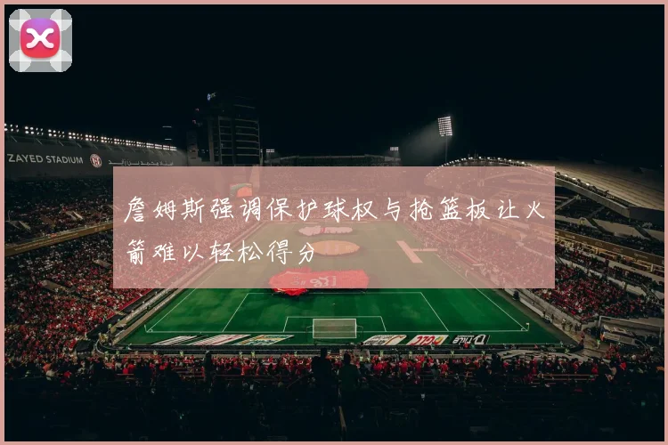 詹姆斯强调保护球权与抢篮板让火箭难以轻松得分