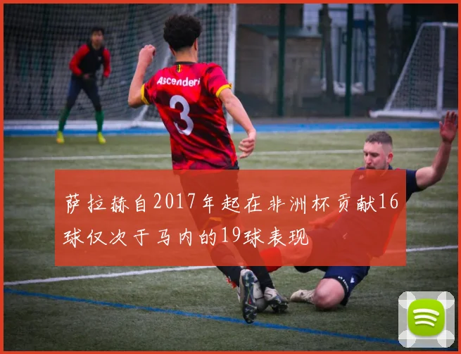 萨拉赫自2017年起在非洲杯贡献16球仅次于马内的19球表现