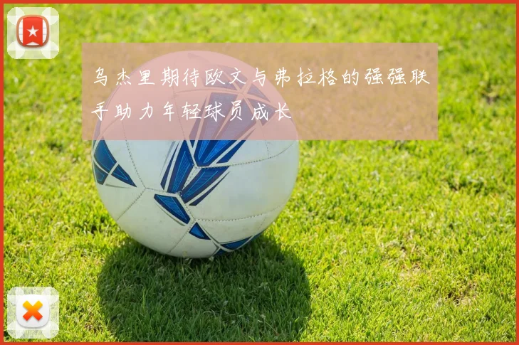 乌杰里期待欧文与弗拉格的强强联手助力年轻球员成长
