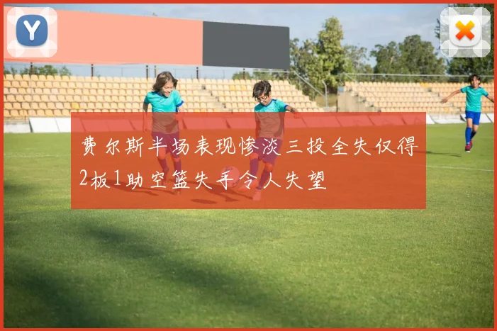 费尔斯半场表现惨淡三投全失仅得2板1助空篮失手令人失望