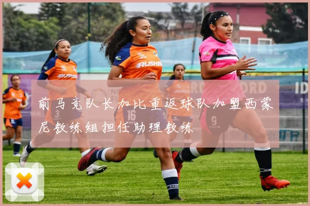 前马竞队长加比重返球队加盟西蒙尼教练组担任助理教练