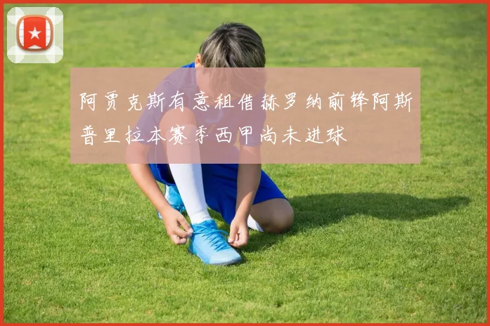 阿贾克斯有意租借赫罗纳前锋阿斯普里拉本赛季西甲尚未进球