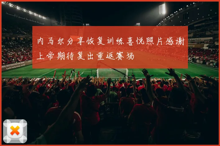 内马尔分享恢复训练喜悦照片感谢上帝期待复出重返赛场
